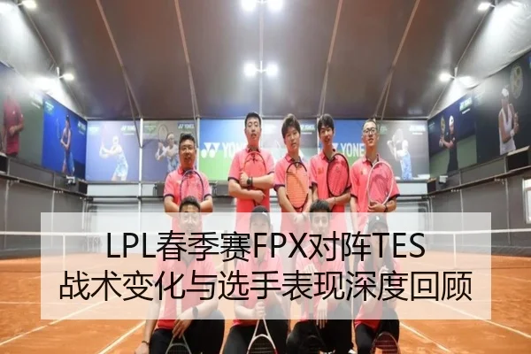 LPL春季赛FPX对阵TES战术变化与选手表现深度回顾
