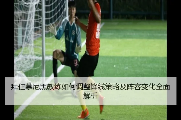 拜仁慕尼黑教练如何调整锋线策略及阵容变化全面解析