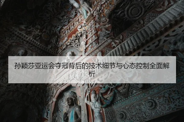 孙颖莎亚运会夺冠背后的技术细节与心态控制全面解析