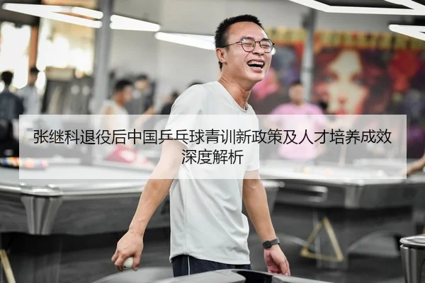 张继科退役后中国乒乓球青训新政策及人才培养成效深度解析