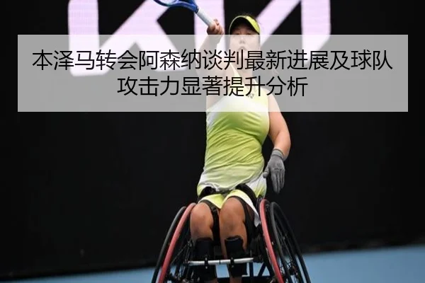 本泽马转会阿森纳谈判最新进展及球队攻击力显著提升分析